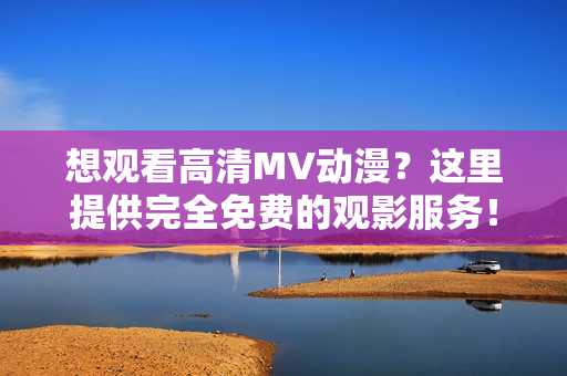 想觀看高清MV動(dòng)漫？這里提供完全免費(fèi)的觀影服務(wù)！