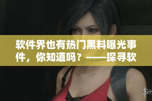 軟件界也有熱門黑料曝光事件，你知道嗎？——探尋軟件行業(yè)黑幕
