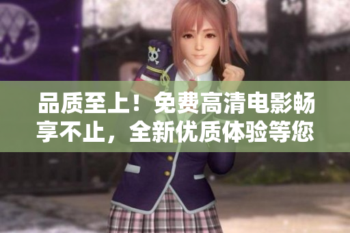 品質(zhì)至上！免費(fèi)高清電影暢享不止，全新優(yōu)質(zhì)體驗(yàn)等您來體驗(yàn)