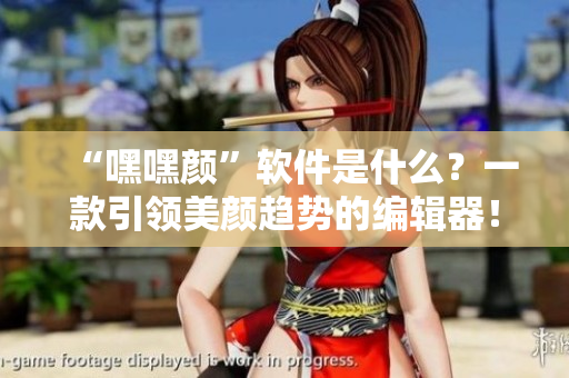 “嘿嘿顏”軟件是什么？一款引領(lǐng)美顏趨勢的編輯器！