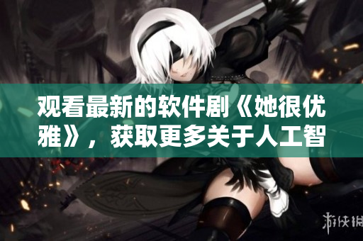 觀看最新的軟件劇《她很優(yōu)雅》，獲取更多關(guān)于人工智能和情感表達(dá)的故事。