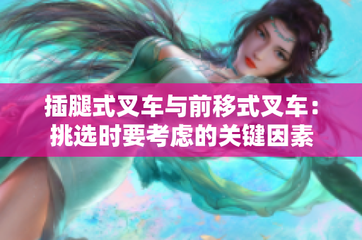 插腿式叉車(chē)與前移式叉車(chē)：挑選時(shí)要考慮的關(guān)鍵因素