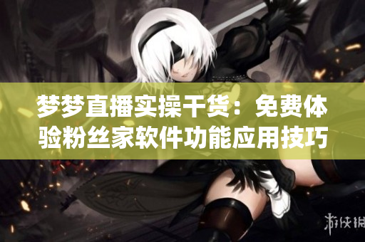 夢夢直播實操干貨：免費體驗粉絲家軟件功能應(yīng)用技巧(1)