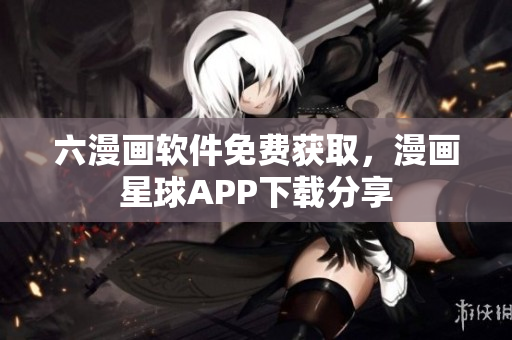 六漫畫軟件免費(fèi)獲取，漫畫星球APP下載分享