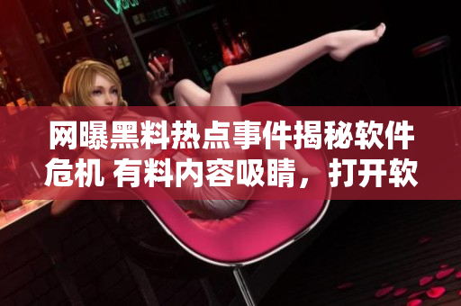 網(wǎng)曝黑料熱點事件揭秘軟件危機 有料內(nèi)容吸睛，打開軟件才能“吃瓜”