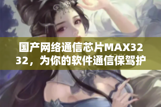 國產(chǎn)網(wǎng)絡(luò)通信芯片MAX3232，為你的軟件通信保駕護(hù)航