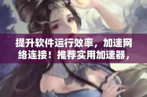 提升軟件運(yùn)行效率，加速網(wǎng)絡(luò)連接！推薦實(shí)用加速器，享受流暢使用體驗(yàn)。
