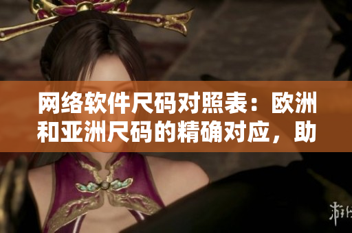 網(wǎng)絡軟件尺碼對照表：歐洲和亞洲尺碼的精確對應，助你打造適合的軟件！