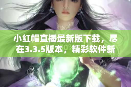 小紅帽直播最新版下載，盡在3.3.5版本，精彩軟件新體驗(yàn)