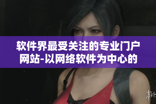 軟件界最受關(guān)注的專業(yè)門戶網(wǎng)站-以網(wǎng)絡(luò)軟件為中心的編輯團隊