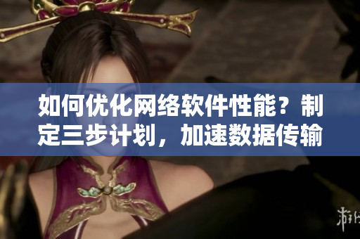 如何優(yōu)化網(wǎng)絡軟件性能？制定三步計劃，加速數(shù)據(jù)傳輸