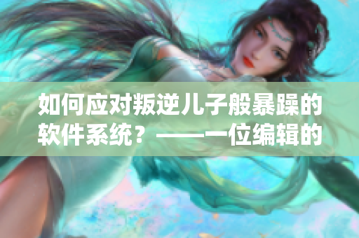 如何應(yīng)對(duì)叛逆兒子般暴躁的軟件系統(tǒng)？——一位編輯的建議