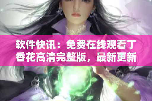 軟件快訊：免費(fèi)在線觀看丁香花高清完整版，最新更新！