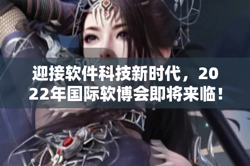 迎接軟件科技新時(shí)代，2022年國(guó)際軟博會(huì)即將來(lái)臨！