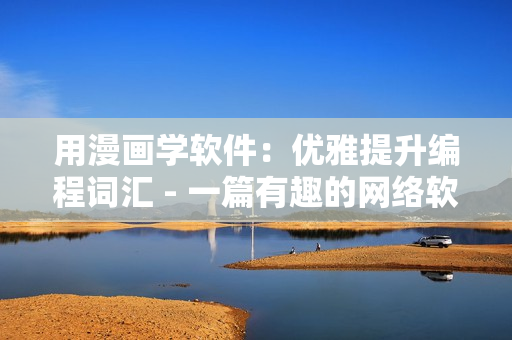 用漫畫學(xué)軟件：優(yōu)雅提升編程詞匯 - 一篇有趣的網(wǎng)絡(luò)軟件文章