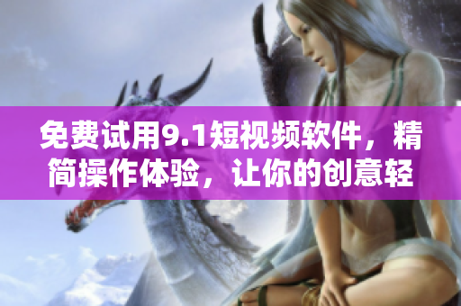 免費(fèi)試用9.1短視頻軟件，精簡(jiǎn)操作體驗(yàn)，讓你的創(chuàng)意輕松實(shí)現(xiàn)！