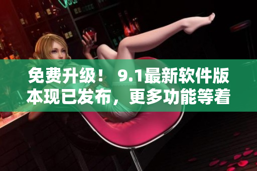 免費升級！ 9.1最新軟件版本現(xiàn)已發(fā)布，更多功能等著您