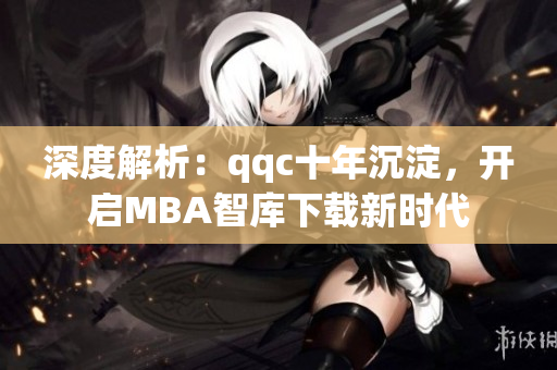 深度解析：qqc十年沉淀，開啟MBA智庫下載新時代