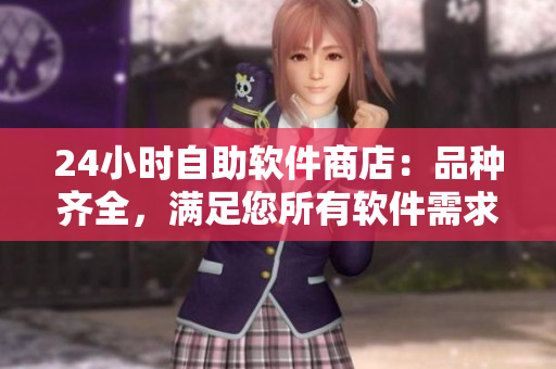 24小時自助軟件商店：品種齊全，滿足您所有軟件需求