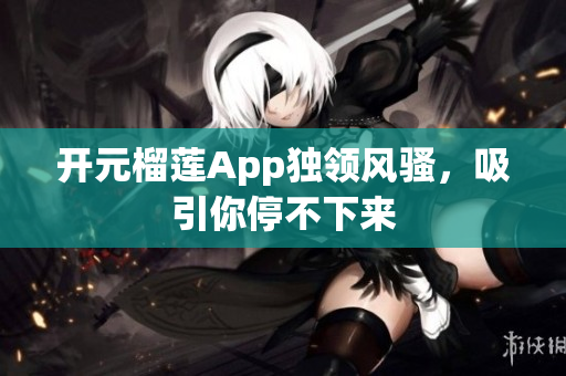 開元榴蓮App獨領風騷，吸引你停不下來