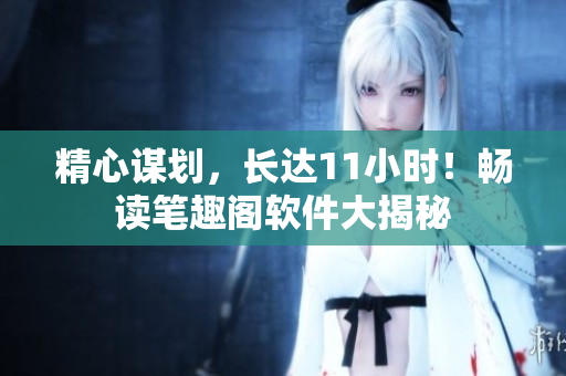 精心謀劃，長達11小時！暢讀筆趣閣軟件大揭秘