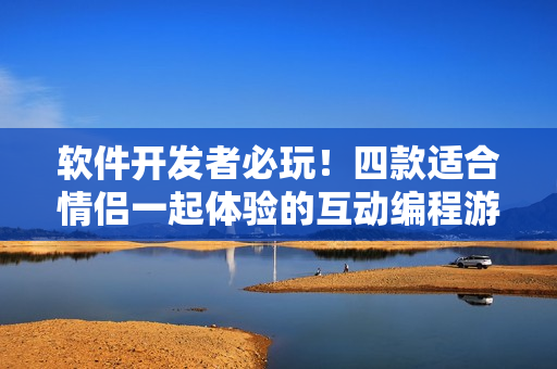 軟件開發(fā)者必玩！四款適合情侶一起體驗的互動編程游戲