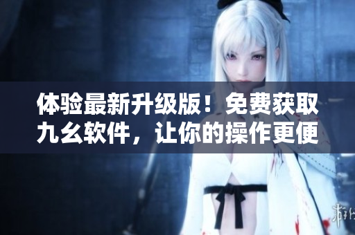 體驗(yàn)最新升級(jí)版！免費(fèi)獲取九幺軟件，讓你的操作更便捷高效