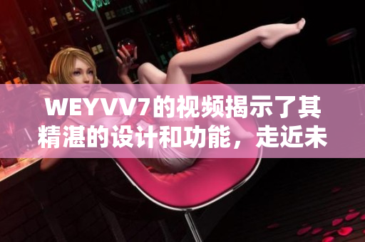 WEYVV7的視頻揭示了其精湛的設計和功能，走近未來汽車的新風尚。