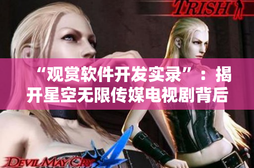 “觀賞軟件開(kāi)發(fā)實(shí)錄”：揭開(kāi)星空無(wú)限傳媒電視劇背后的軟件制作故事