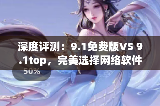 深度評測：9.1免費版VS 9.1top，完美選擇網絡軟件開發(fā)者！