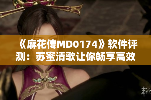 《麻花傳MD0174》軟件評測：蘇蜜清歌讓你暢享高效編程之旅！