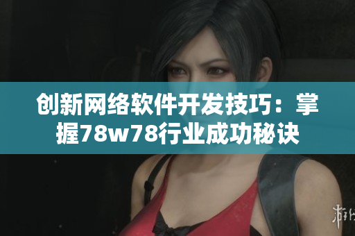 創(chuàng)新網(wǎng)絡(luò)軟件開(kāi)發(fā)技巧：掌握78w78行業(yè)成功秘訣