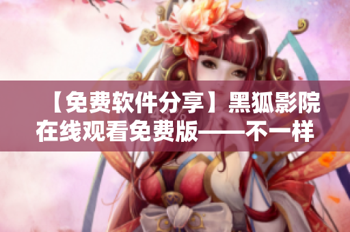 【免費(fèi)軟件分享】黑狐影院在線觀看免費(fèi)版——不一樣的網(wǎng)絡(luò)視頻體驗(yàn)！