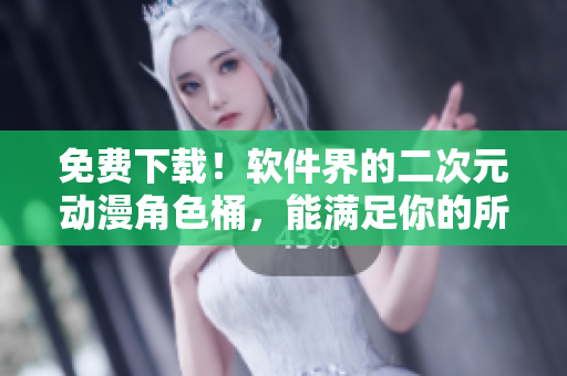 免費下載！軟件界的二次元動漫角色桶，能滿足你的所有二次元軟件需求！