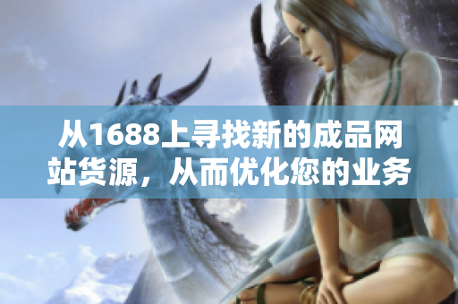 從1688上尋找新的成品網(wǎng)站貨源，從而優(yōu)化您的業(yè)務(wù)——貨源1688。