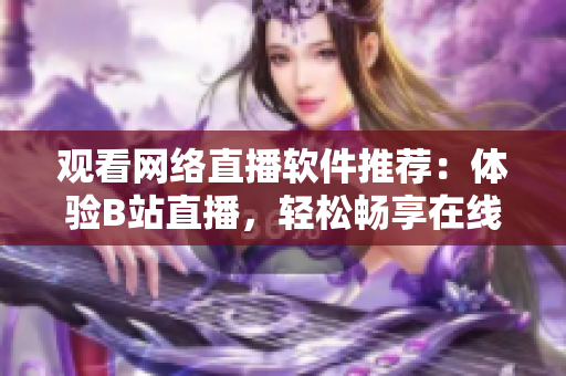 觀看網(wǎng)絡(luò)直播軟件推薦：體驗B站直播，輕松暢享在線直播樂趣