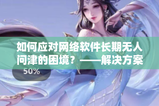 如何應(yīng)對(duì)網(wǎng)絡(luò)軟件長(zhǎng)期無(wú)人問(wèn)津的困境？——解決方案探究！