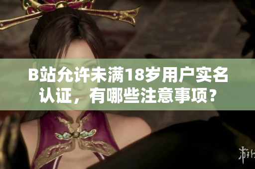 B站允許未滿18歲用戶實(shí)名認(rèn)證，有哪些注意事項(xiàng)？