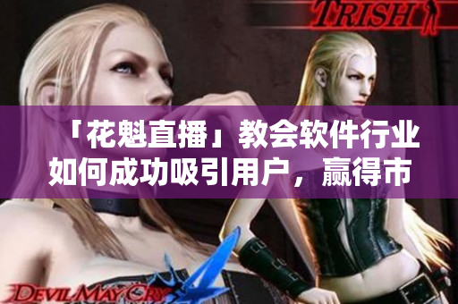 「花魁直播」教會軟件行業(yè)如何成功吸引用戶，贏得市場份額