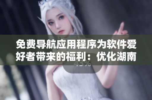 免費(fèi)導(dǎo)航應(yīng)用程序?yàn)檐浖酆谜邘淼母＠簝?yōu)化湖南教育資源