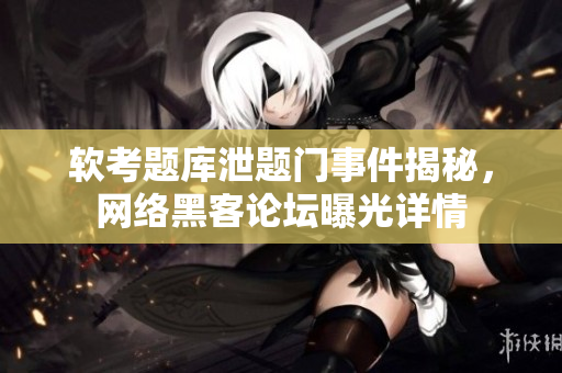 軟考題庫(kù)泄題門(mén)事件揭秘，網(wǎng)絡(luò)黑客論壇曝光詳情