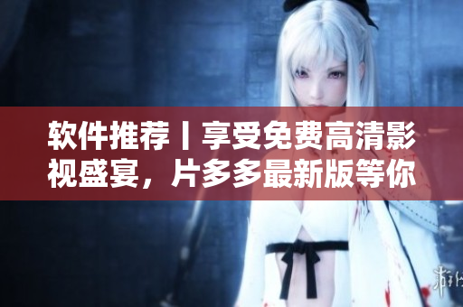 軟件推薦丨享受免費(fèi)高清影視盛宴，片多多最新版等你來(lái)下載