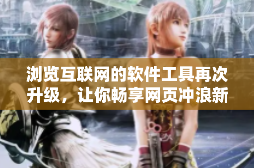 瀏覽互聯(lián)網(wǎng)的軟件工具再次升級，讓你暢享網(wǎng)頁沖浪新體驗(yàn)
