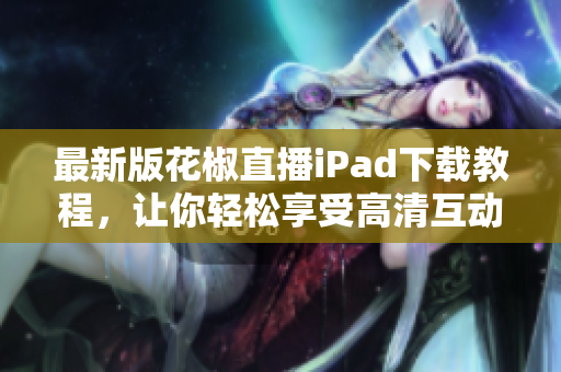 最新版花椒直播iPad下載教程，讓你輕松享受高清互動直播