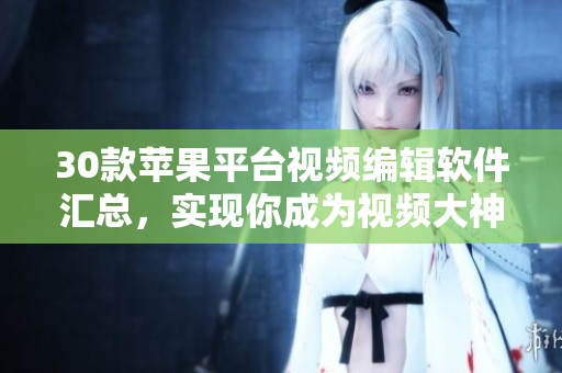 30款蘋果平臺視頻編輯軟件匯總，實(shí)現(xiàn)你成為視頻大神的夢想