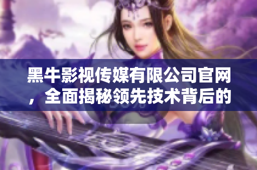 黑牛影視傳媒有限公司官網(wǎng)，全面揭秘領(lǐng)先技術(shù)背后的軟件創(chuàng)新奧秘！