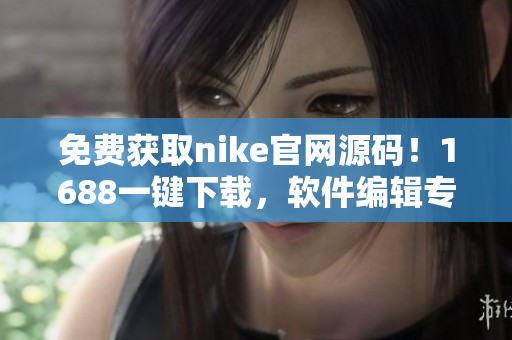 免費(fèi)獲取nike官網(wǎng)源碼！1688一鍵下載，軟件編輯專屬福利