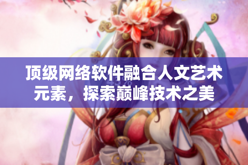 頂級(jí)網(wǎng)絡(luò)軟件融合人文藝術(shù)元素，探索巔峰技術(shù)之美