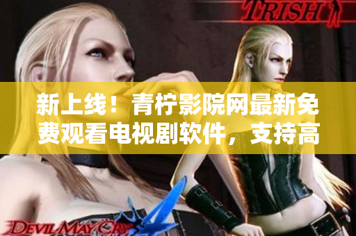 新上線！青檸影院網(wǎng)最新免費(fèi)觀看電視劇軟件，支持高清播放和西瓜視頻源