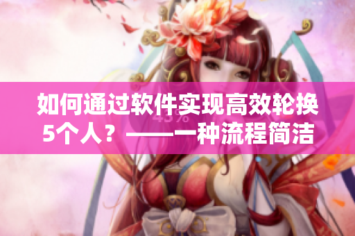 如何通過軟件實(shí)現(xiàn)高效輪換5個人？——一種流程簡潔可靠的解決方案